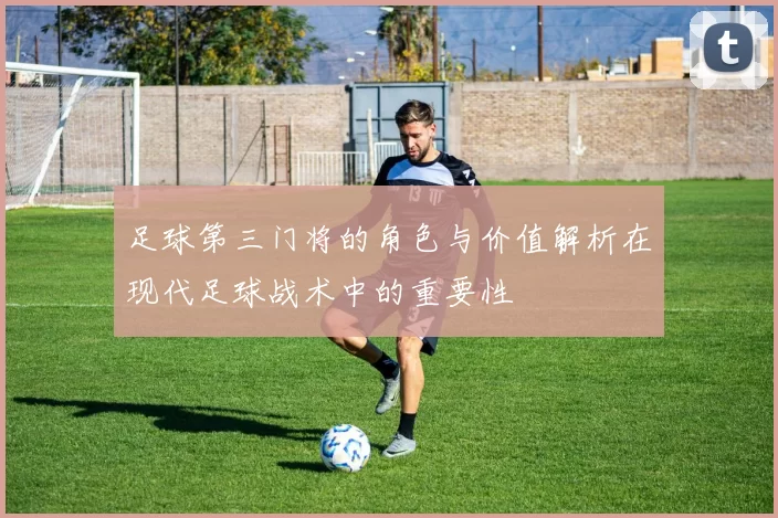 足球第三门将的角色与价值解析在现代足球战术中的重要性