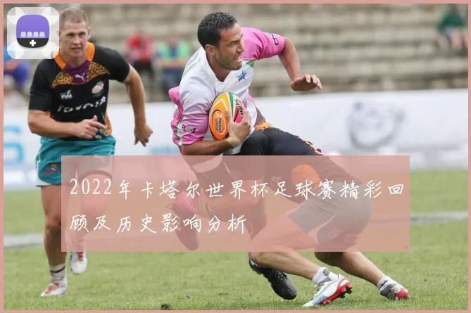 2022年卡塔尔世界杯足球赛精彩回顾及历史影响分析