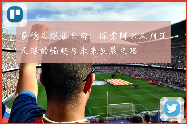 萨德足球俱乐部：探索阿尔及利亚足球的崛起与未来发展之路