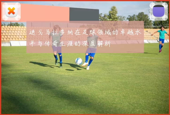 迭戈马拉多纳在足球领域的卓越水平与传奇生涯的深度解析