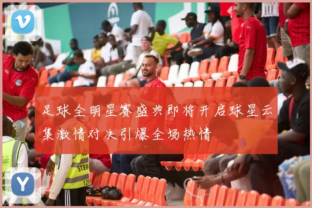 足球全明星赛盛典即将开启球星云集激情对决引爆全场热情