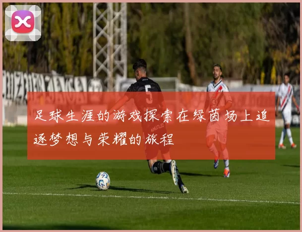 足球生涯的游戏探索在绿茵场上追逐梦想与荣耀的旅程