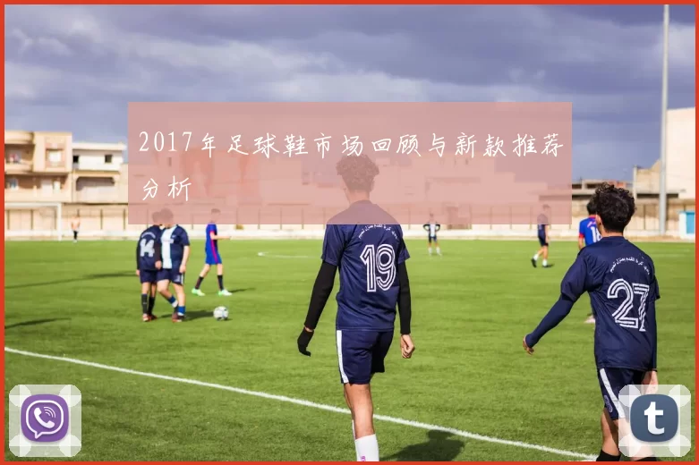 2017年足球鞋市场回顾与新款推荐分析