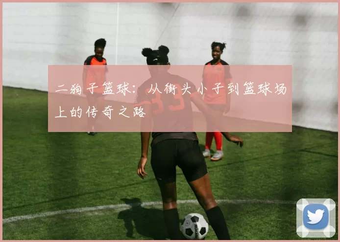 二狗子篮球：从街头小子到篮球场上的传奇之路