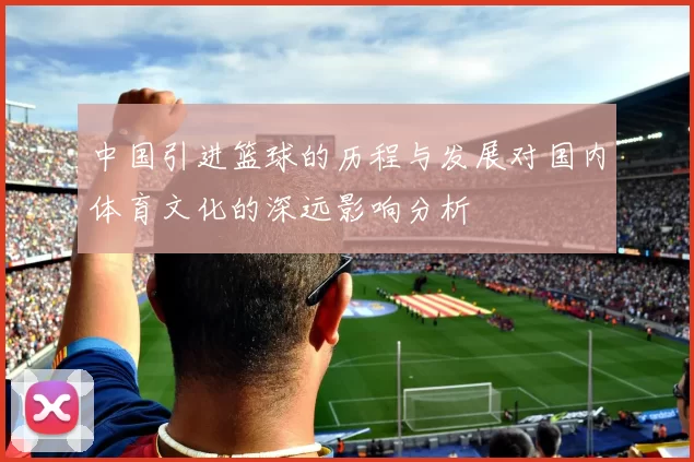 中国引进篮球的历程与发展对国内体育文化的深远影响分析