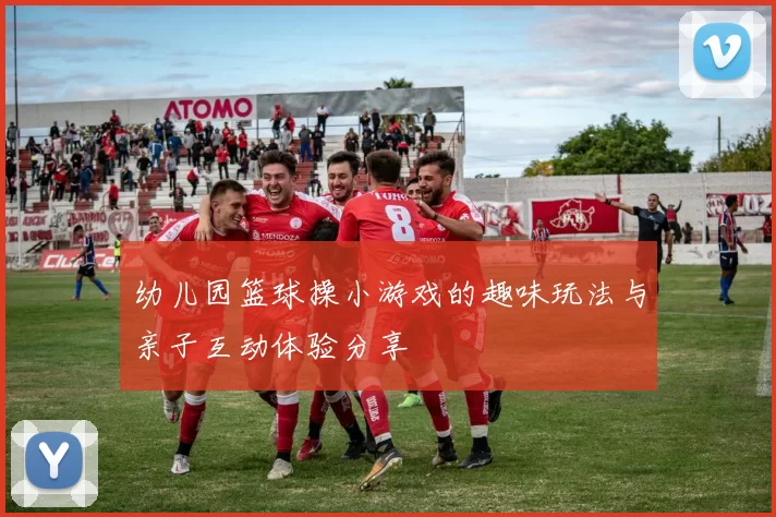 幼儿园篮球操小游戏的趣味玩法与亲子互动体验分享