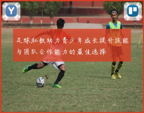 足球私教助力青少年成长提升技能与团队合作能力的最佳选择